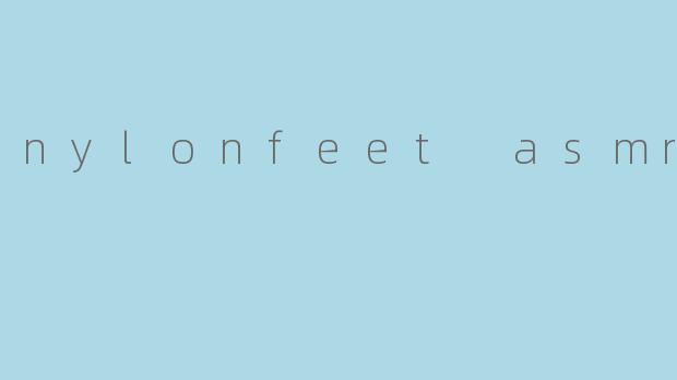 什么是“nylonfeet ASMR”?**